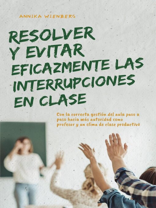Cover image for Resolver y evitar eficazmente las interrupciones en clase Con la correcta gestión del aula paso a paso hacia más autoridad como profesor y un clima de clase productivo